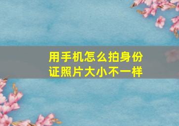 用手机怎么拍身份证照片大小不一样