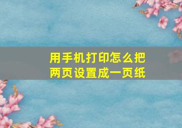 用手机打印怎么把两页设置成一页纸