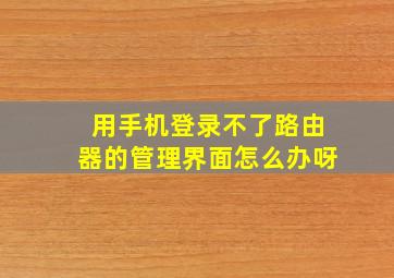 用手机登录不了路由器的管理界面怎么办呀