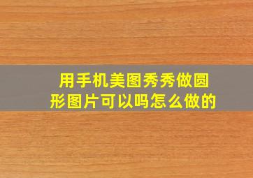 用手机美图秀秀做圆形图片可以吗怎么做的