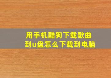 用手机酷狗下载歌曲到u盘怎么下载到电脑