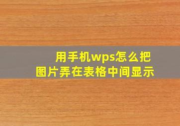 用手机wps怎么把图片弄在表格中间显示