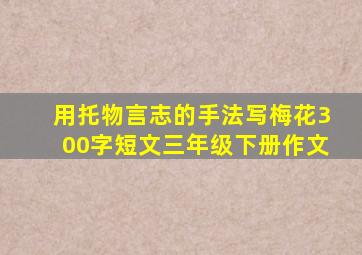 用托物言志的手法写梅花300字短文三年级下册作文