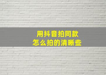 用抖音拍同款怎么拍的清晰些