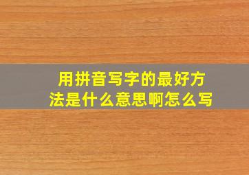 用拼音写字的最好方法是什么意思啊怎么写