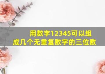 用数字12345可以组成几个无重复数字的三位数