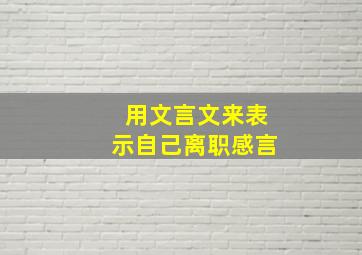 用文言文来表示自己离职感言