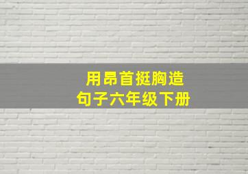 用昂首挺胸造句子六年级下册