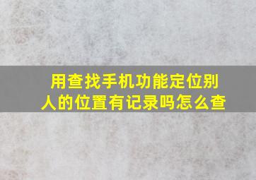 用查找手机功能定位别人的位置有记录吗怎么查