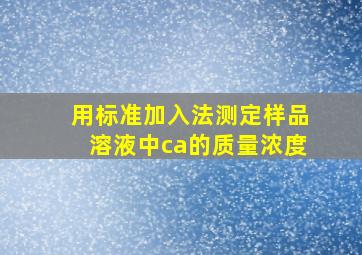 用标准加入法测定样品溶液中ca的质量浓度