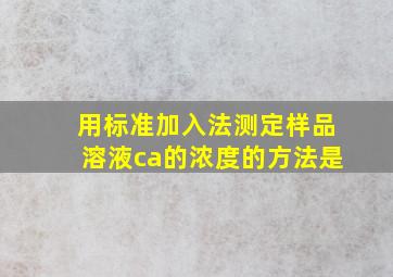 用标准加入法测定样品溶液ca的浓度的方法是