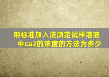 用标准加入法测定试样溶液中ca2的浓度的方法为多少