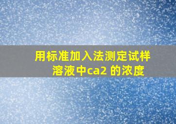 用标准加入法测定试样溶液中ca2+的浓度