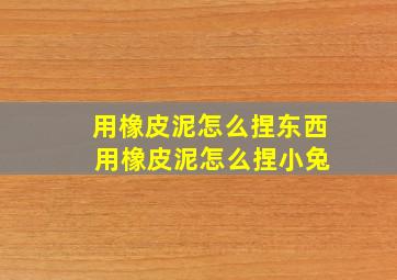 用橡皮泥怎么捏东西 用橡皮泥怎么捏小兔