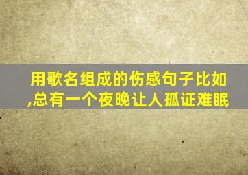 用歌名组成的伤感句子比如,总有一个夜晚让人孤证难眠