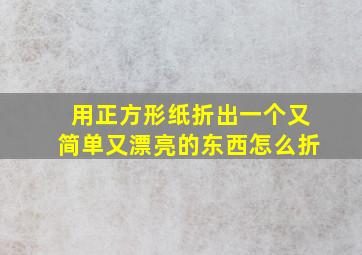 用正方形纸折出一个又简单又漂亮的东西怎么折