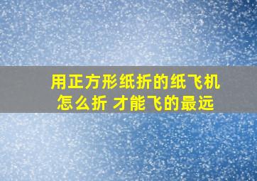 用正方形纸折的纸飞机怎么折 才能飞的最远