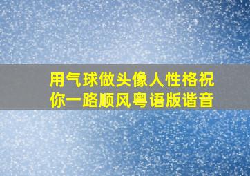 用气球做头像人性格祝你一路顺风粤语版谐音