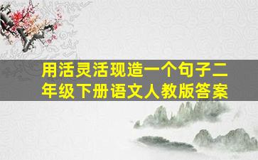 用活灵活现造一个句子二年级下册语文人教版答案