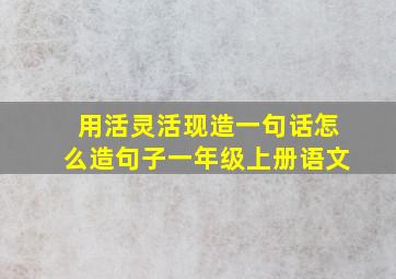 用活灵活现造一句话怎么造句子一年级上册语文