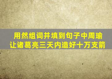 用然组词并填到句子中周瑜让诸葛亮三天内造好十万支箭