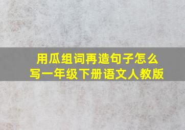 用瓜组词再造句子怎么写一年级下册语文人教版