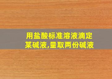 用盐酸标准溶液滴定某碱液,量取两份碱液