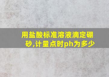 用盐酸标准溶液滴定硼砂,计量点时ph为多少