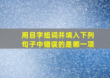 用目字组词并填入下列句子中错误的是哪一项