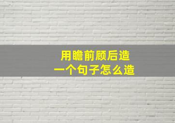 用瞻前顾后造一个句子怎么造