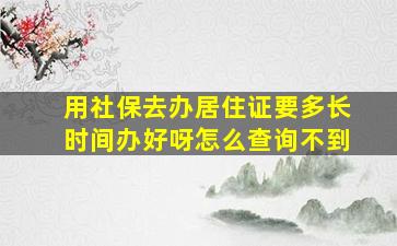 用社保去办居住证要多长时间办好呀怎么查询不到