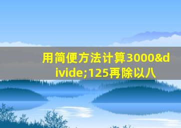 用简便方法计算3000÷125再除以八