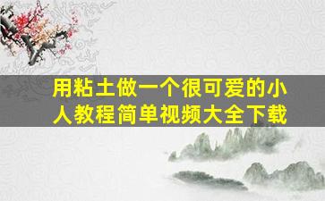 用粘土做一个很可爱的小人教程简单视频大全下载