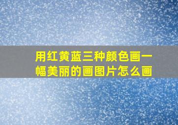 用红黄蓝三种颜色画一幅美丽的画图片怎么画