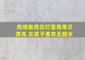 用纸做荷花灯笼简单又漂亮 女孩子喜欢无胶水