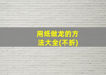 用纸做龙的方法大全(不折)