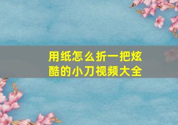 用纸怎么折一把炫酷的小刀视频大全