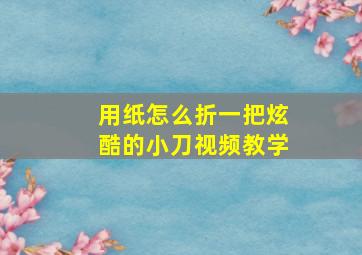 用纸怎么折一把炫酷的小刀视频教学