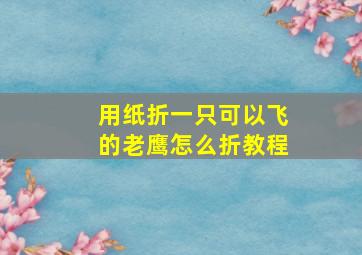 用纸折一只可以飞的老鹰怎么折教程