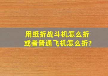 用纸折战斗机怎么折或者普通飞机怎么折?