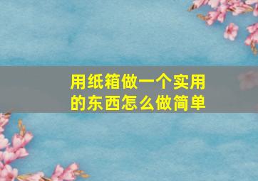 用纸箱做一个实用的东西怎么做简单