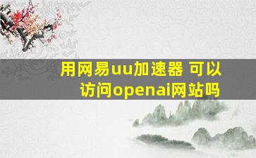 用网易uu加速器 可以访问openai网站吗