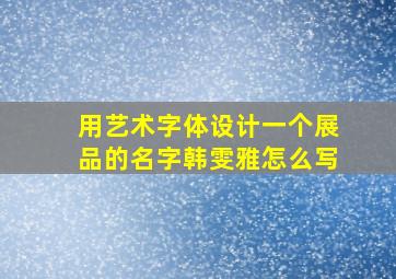 用艺术字体设计一个展品的名字韩雯雅怎么写