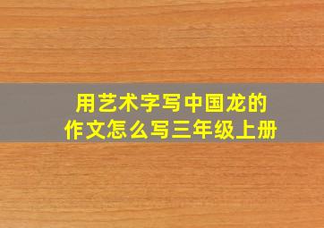 用艺术字写中国龙的作文怎么写三年级上册