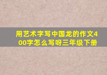 用艺术字写中国龙的作文400字怎么写呀三年级下册