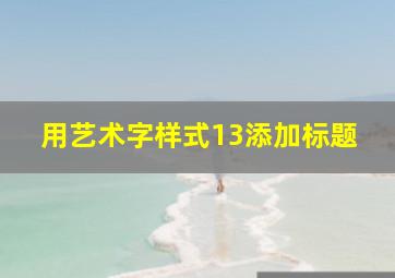 用艺术字样式13添加标题