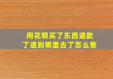 用花呗买了东西退款了退到哪里去了怎么查