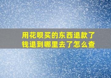 用花呗买的东西退款了钱退到哪里去了怎么查