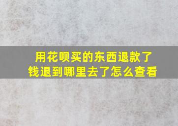 用花呗买的东西退款了钱退到哪里去了怎么查看