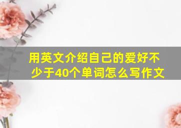 用英文介绍自己的爱好不少于40个单词怎么写作文